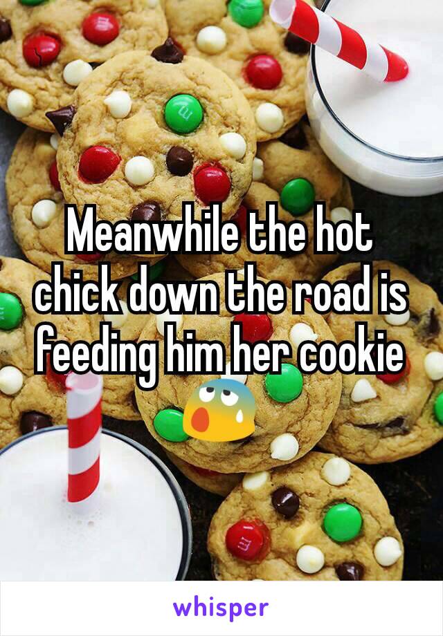 Meanwhile the hot chick down the road is feeding him her cookie 😰