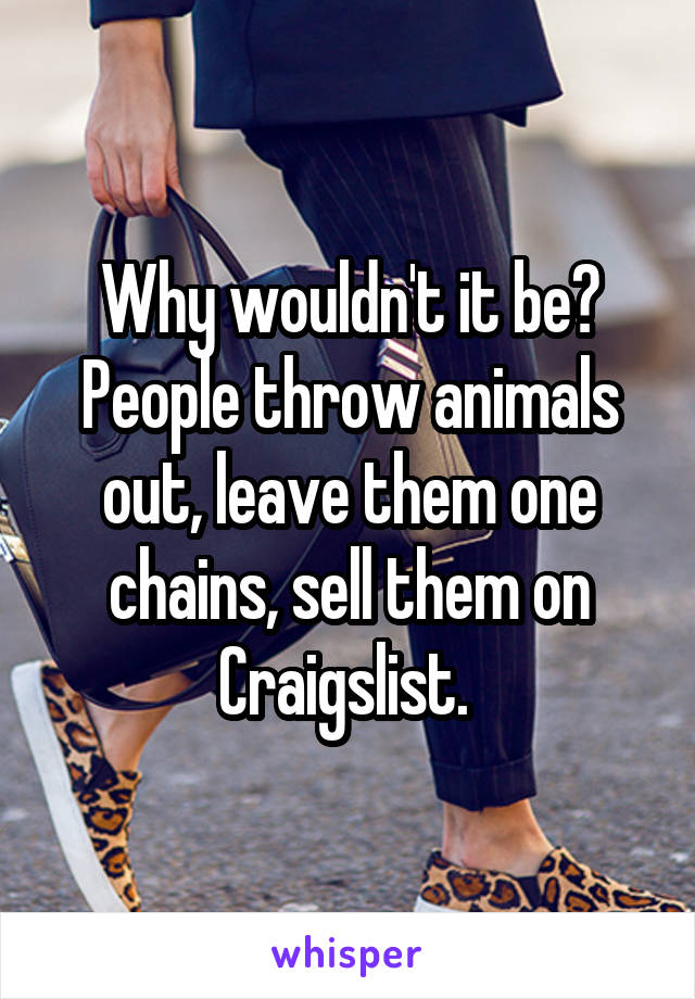 Why wouldn't it be? People throw animals out, leave them one chains, sell them on Craigslist. 
