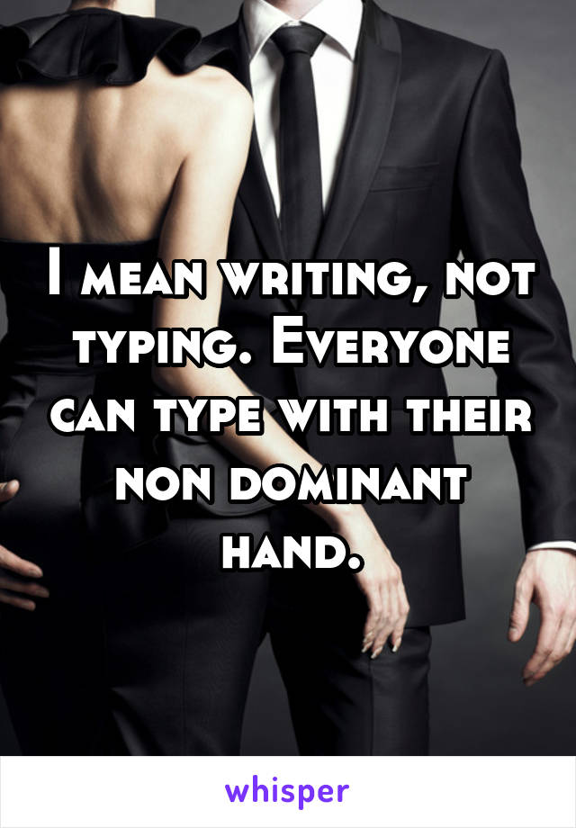 I mean writing, not typing. Everyone can type with their non dominant hand.