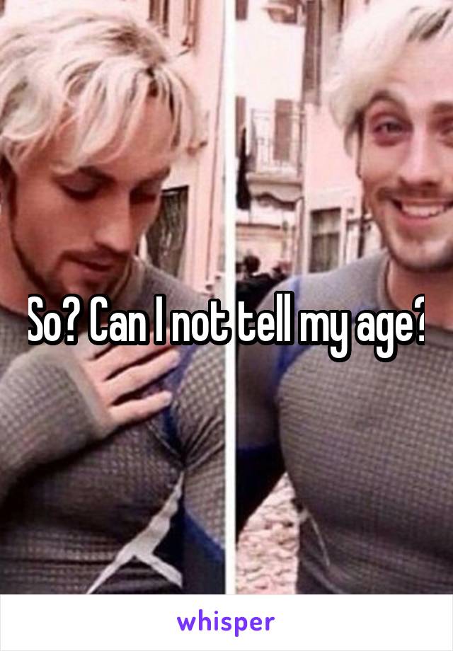 So? Can I not tell my age?