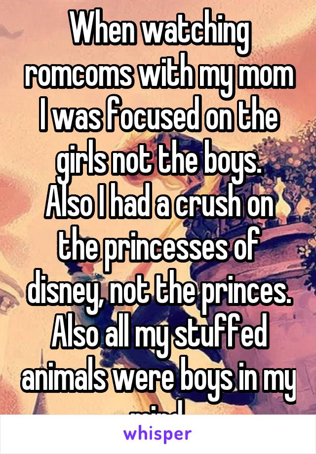When watching romcoms with my mom I was focused on the girls not the boys.
Also I had a crush on the princesses of disney, not the princes.
Also all my stuffed animals were boys in my mind.