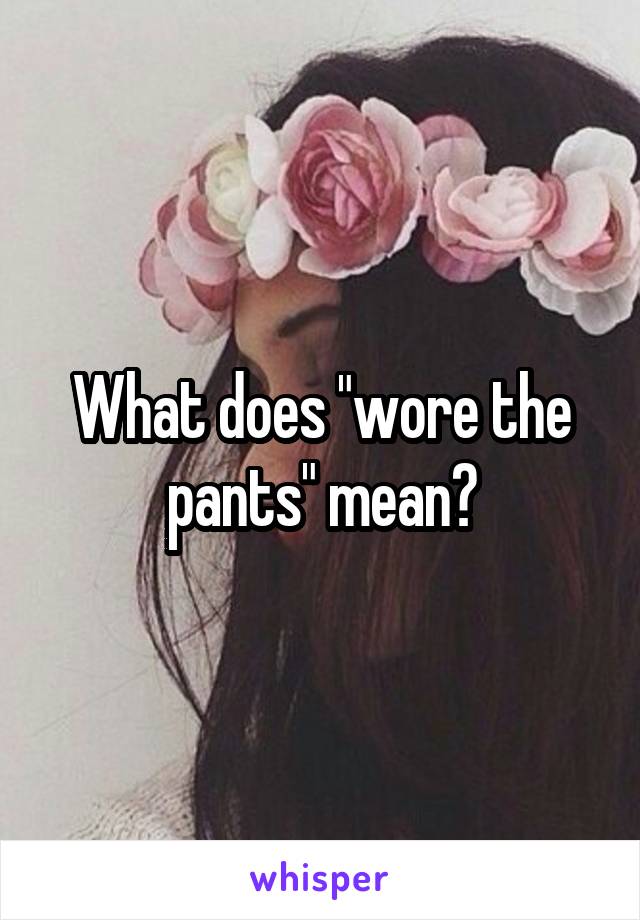 What does "wore the pants" mean?