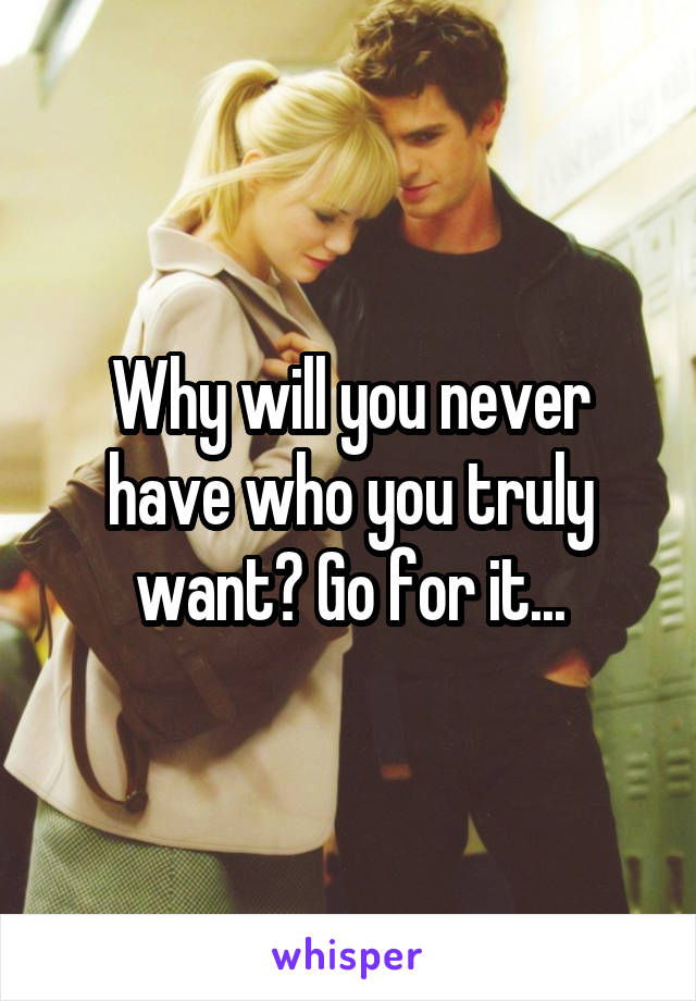Why will you never have who you truly want? Go for it...