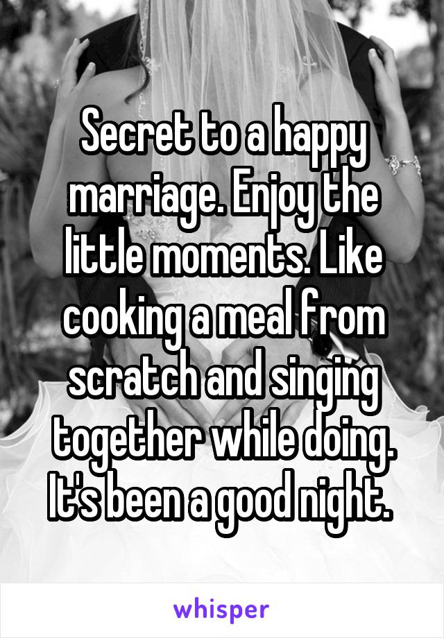 Secret to a happy marriage. Enjoy the little moments. Like cooking a meal from scratch and singing together while doing. It's been a good night. 