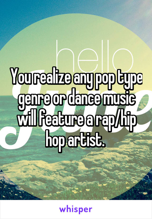 You realize any pop type genre or dance music will feature a rap/hip hop artist. 