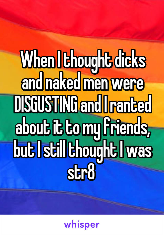 When I thought dicks and naked men were DISGUSTING and I ranted about it to my friends, but I still thought I was str8 