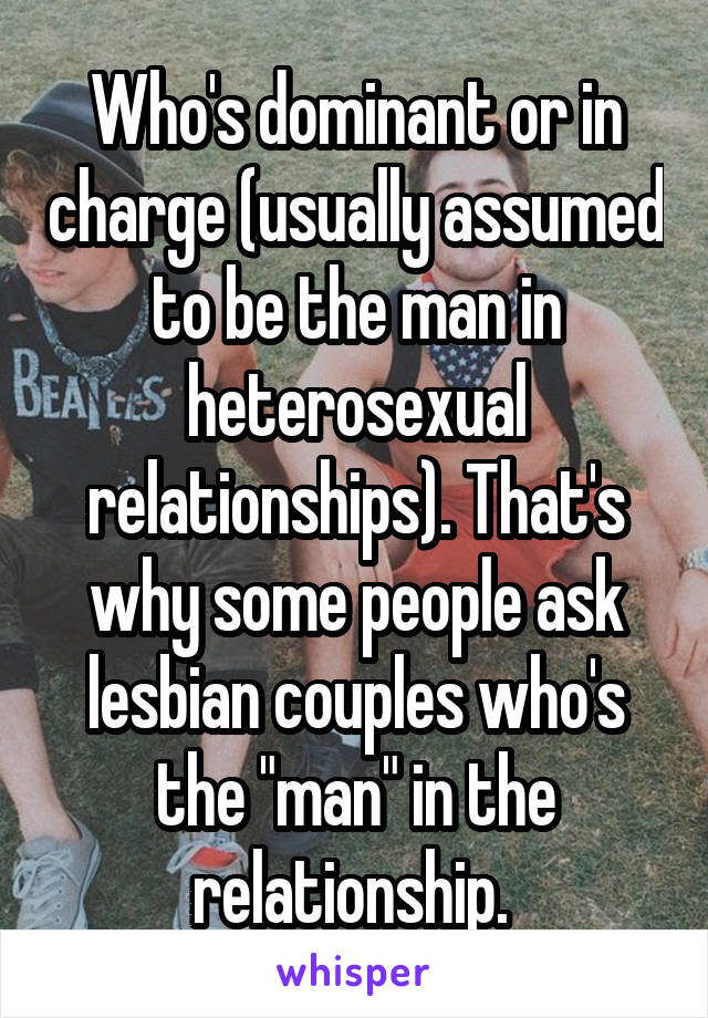 Who's dominant or in charge (usually assumed to be the man in heterosexual relationships). That's why some people ask lesbian couples who's the "man" in the relationship. 