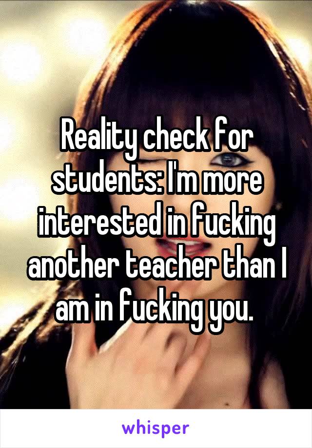 Reality check for students: I'm more interested in fucking another teacher than I am in fucking you. 