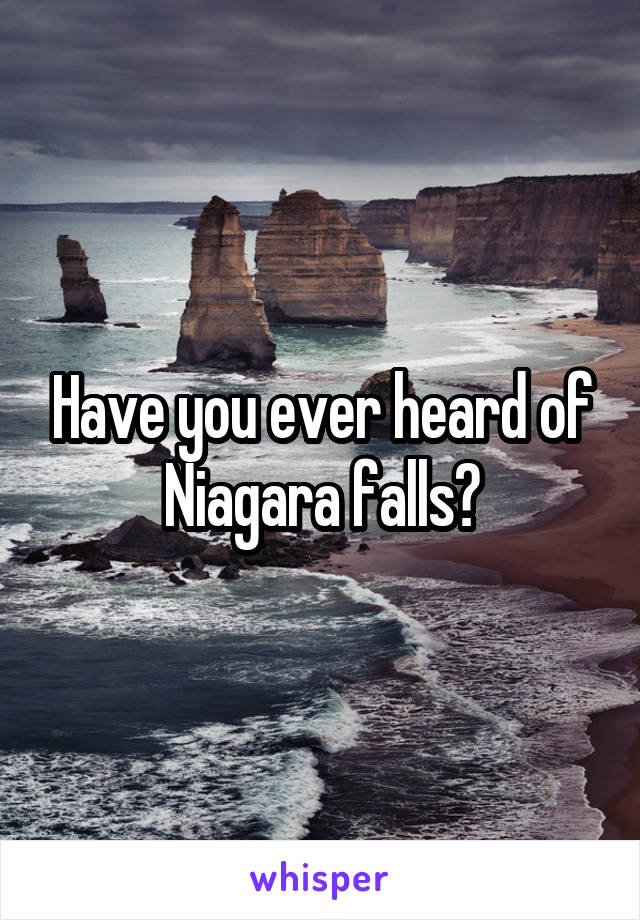 Have you ever heard of Niagara falls?