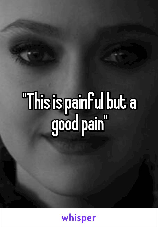 "This is painful but a good pain"