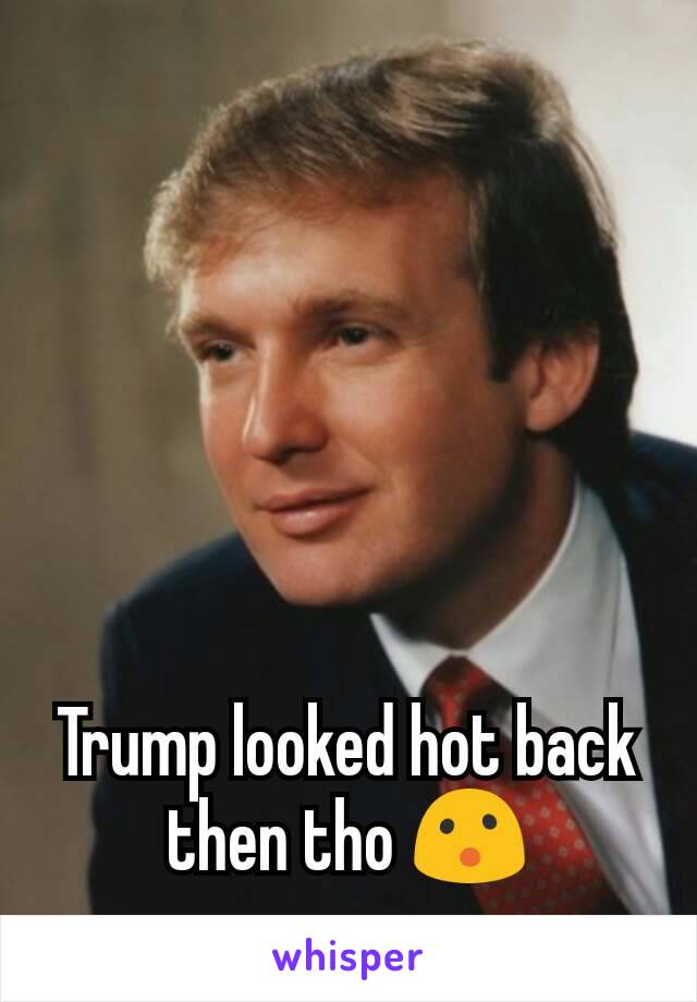 Trump looked hot back then tho 😮