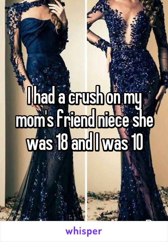 I had a crush on my mom's friend niece she was 18 and I was 10