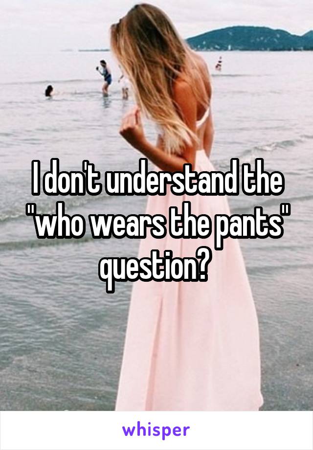 I don't understand the "who wears the pants" question? 