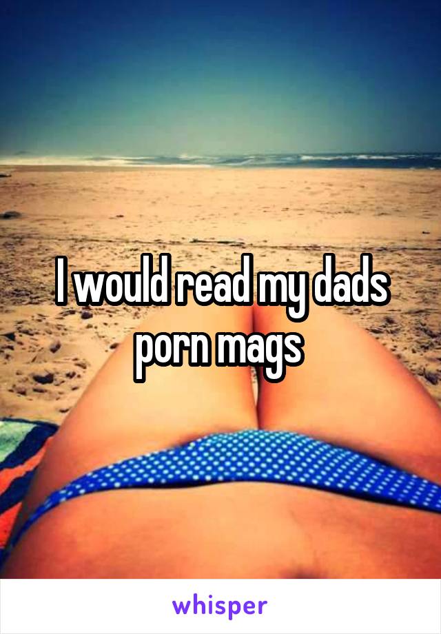 I would read my dads porn mags 