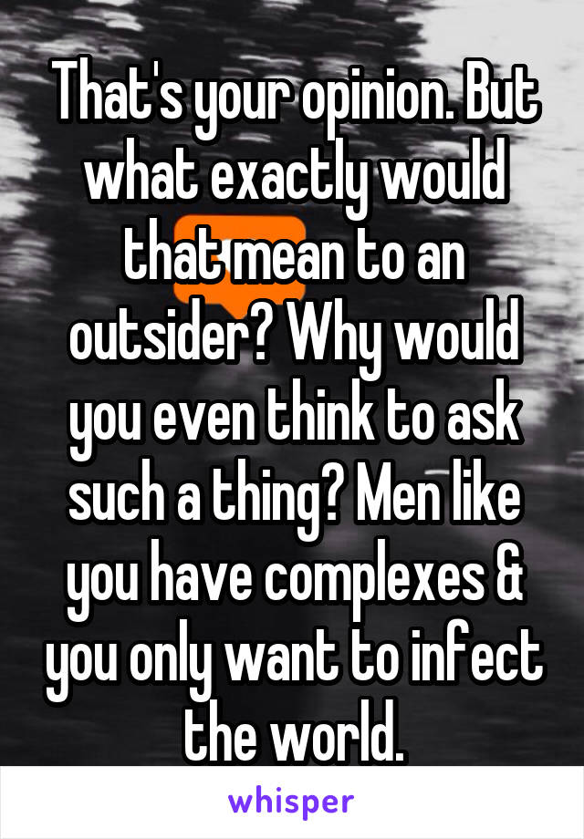 That's your opinion. But what exactly would that mean to an outsider? Why would you even think to ask such a thing? Men like you have complexes & you only want to infect the world.
