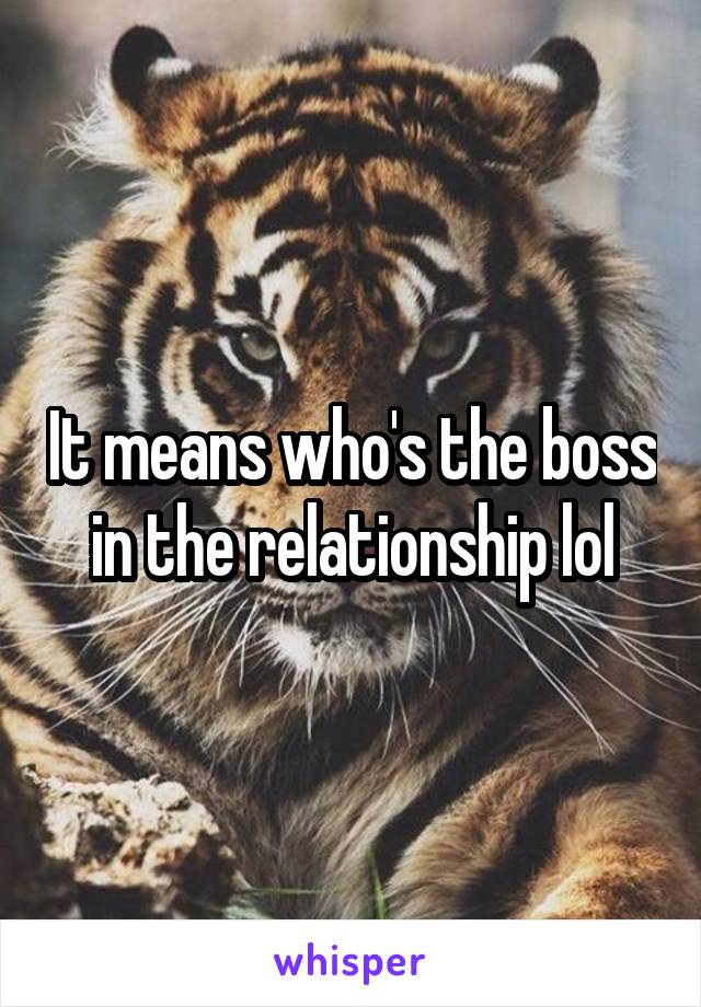 It means who's the boss in the relationship lol