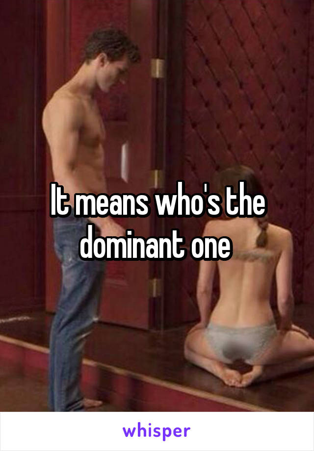 It means who's the dominant one 
