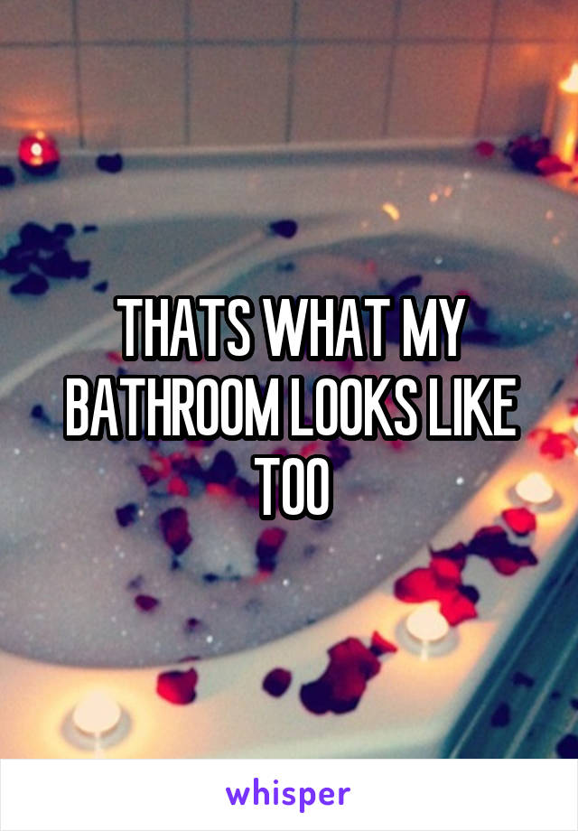 THATS WHAT MY BATHROOM LOOKS LIKE TOO