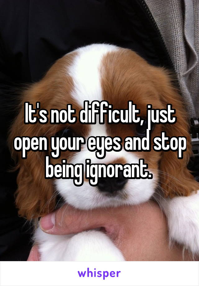 It's not difficult, just open your eyes and stop being ignorant. 