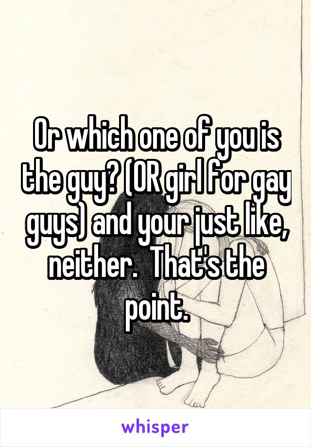 Or which one of you is the guy? (OR girl for gay guys) and your just like, neither.  That's the point.