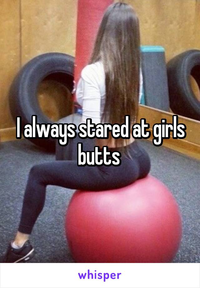 I always stared at girls butts 