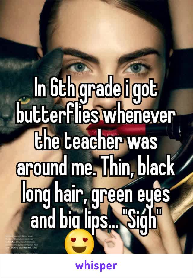In 6th grade i got butterflies whenever the teacher was around me. Thin, black long hair, green eyes and big lips... "Sigh"
😍👌