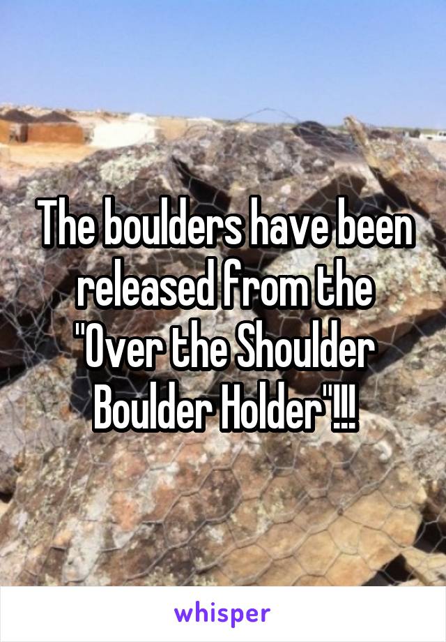 The boulders have been released from the "Over the Shoulder Boulder Holder"!!!