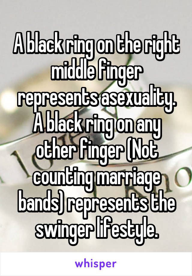 A black ring on the right middle finger represents asexuality. A black ring on any other finger (Not counting marriage bands) represents the swinger lifestyle.