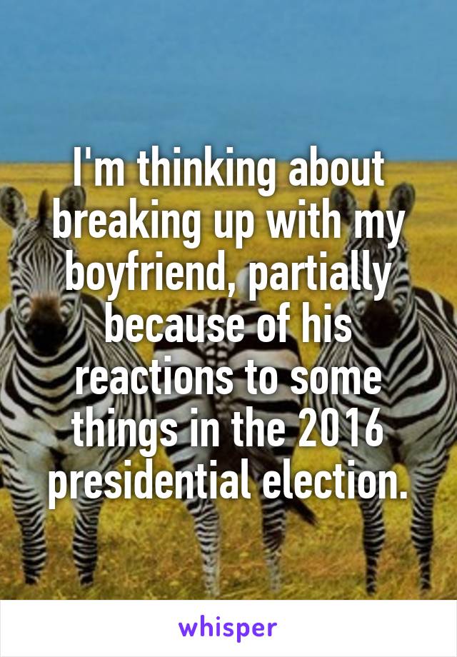 I'm thinking about breaking up with my boyfriend, partially because of his reactions to some things in the 2016 presidential election.