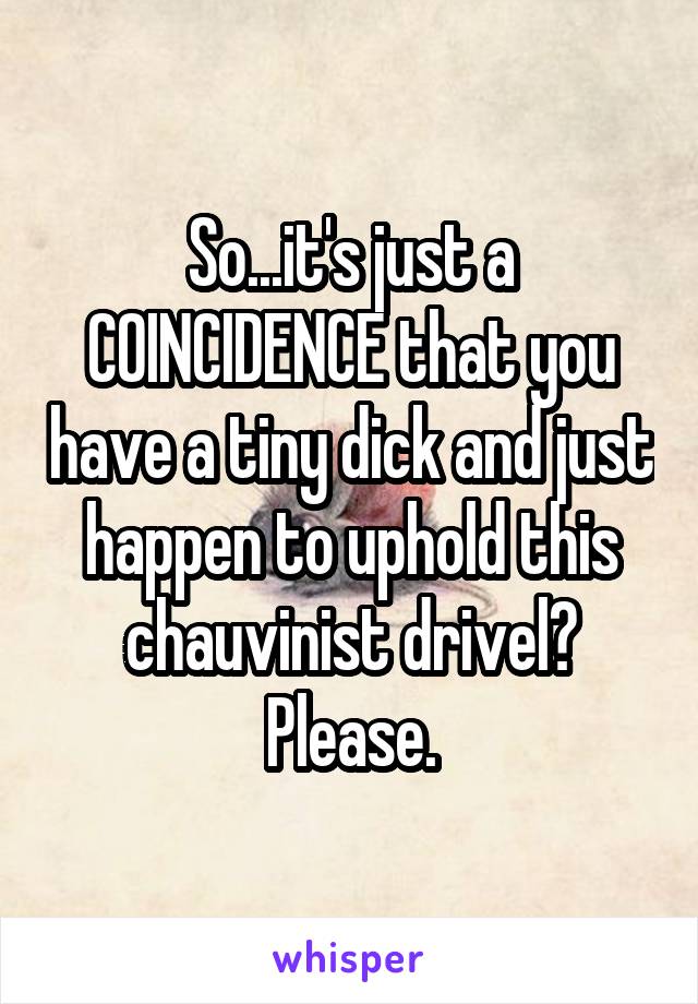 So...it's just a COINCIDENCE that you have a tiny dick and just happen to uphold this chauvinist drivel? Please.