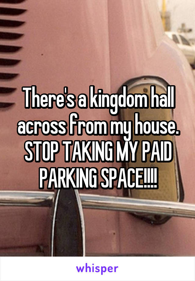 There's a kingdom hall across from my house. STOP TAKING MY PAID PARKING SPACE!!!!