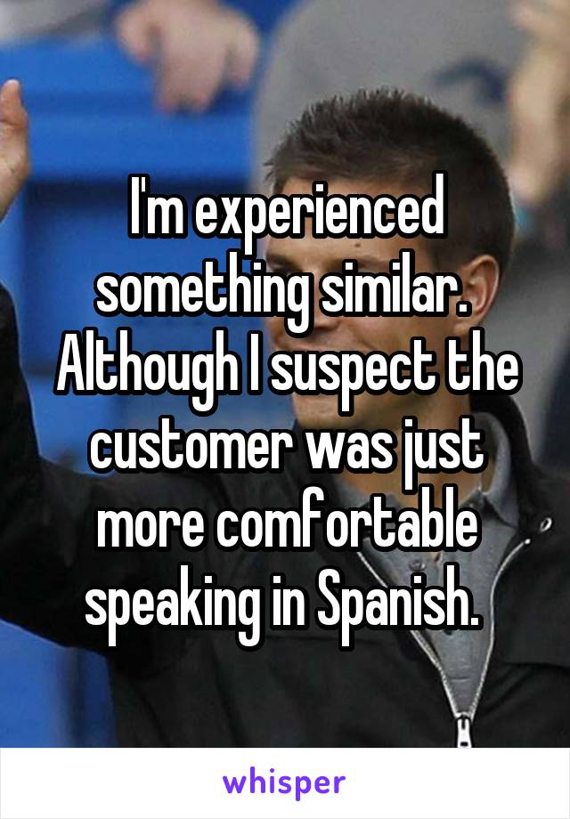 I'm experienced something similar.  Although I suspect the customer was just more comfortable speaking in Spanish. 