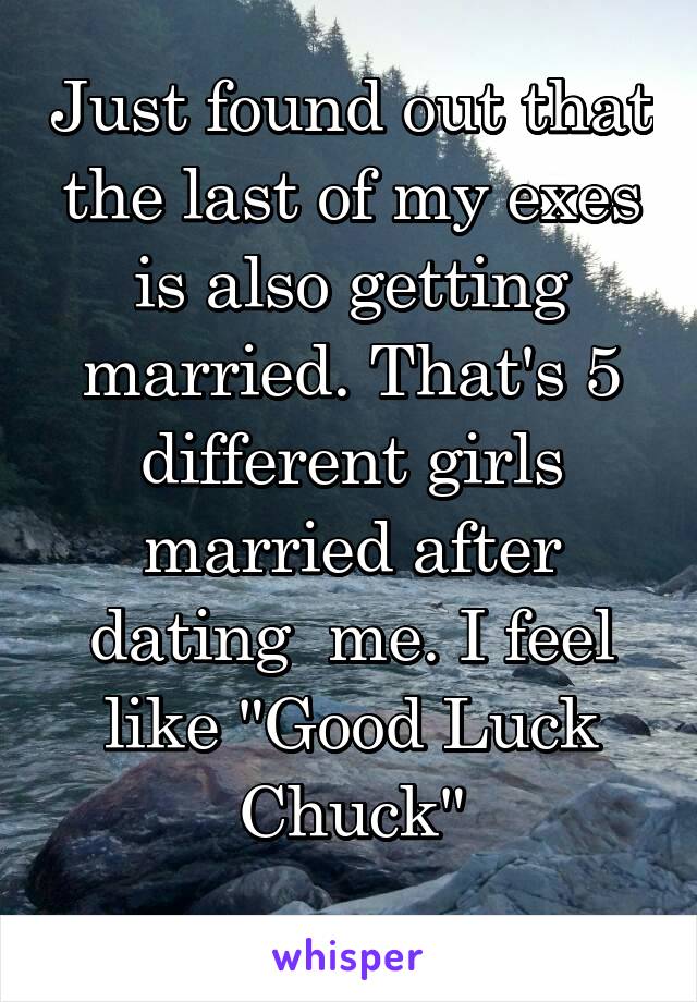 Just found out that the last of my exes is also getting married. That's 5 different girls married after dating  me. I feel like "Good Luck Chuck"
