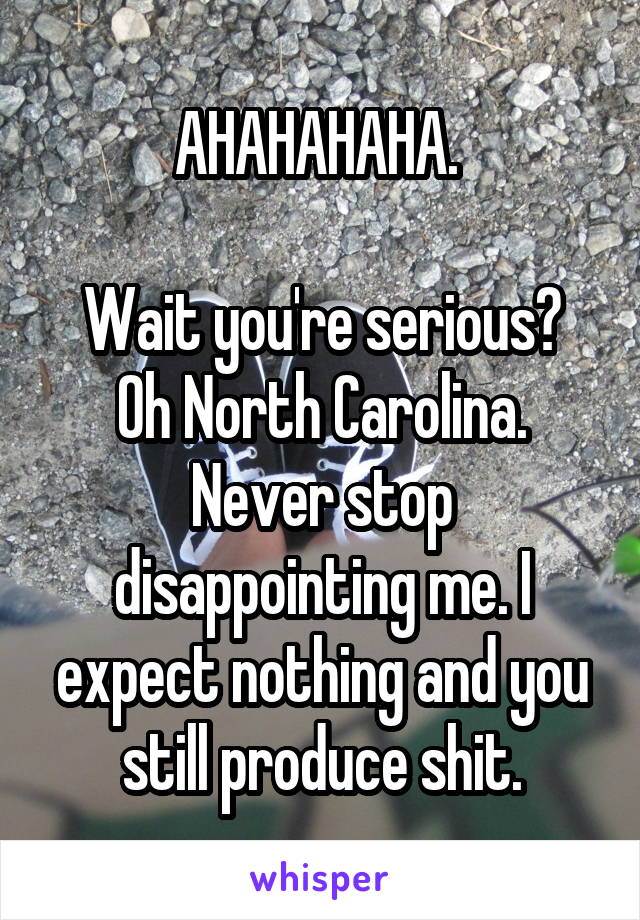 AHAHAHAHA. 

Wait you're serious? Oh North Carolina. Never stop disappointing me. I expect nothing and you still produce shit.