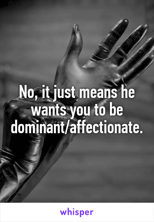 No, it just means he wants you to be dominant/affectionate.