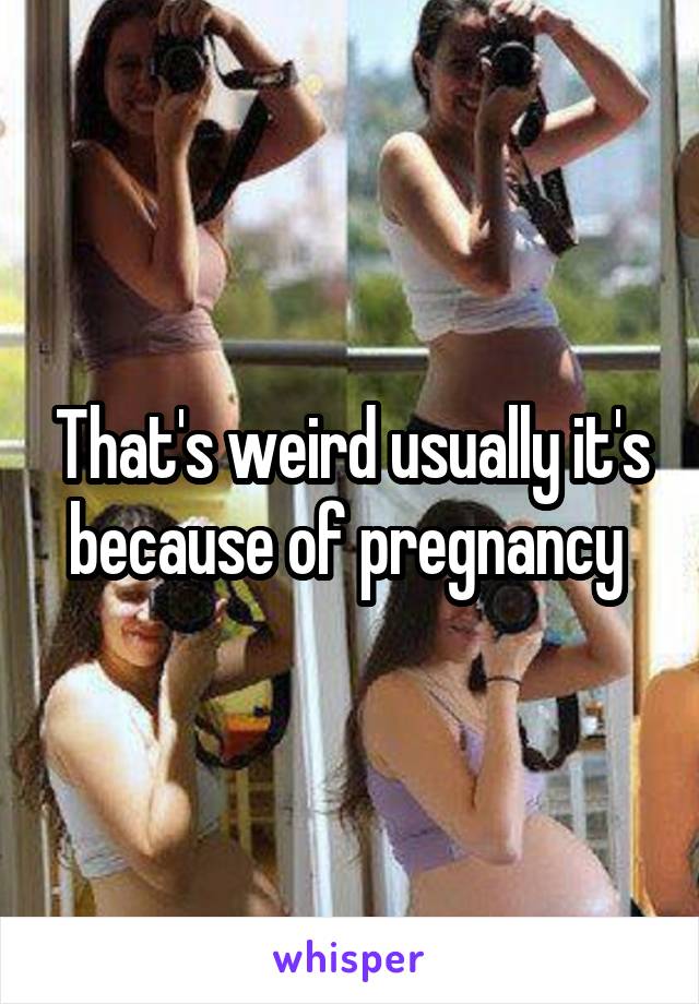 That's weird usually it's because of pregnancy 