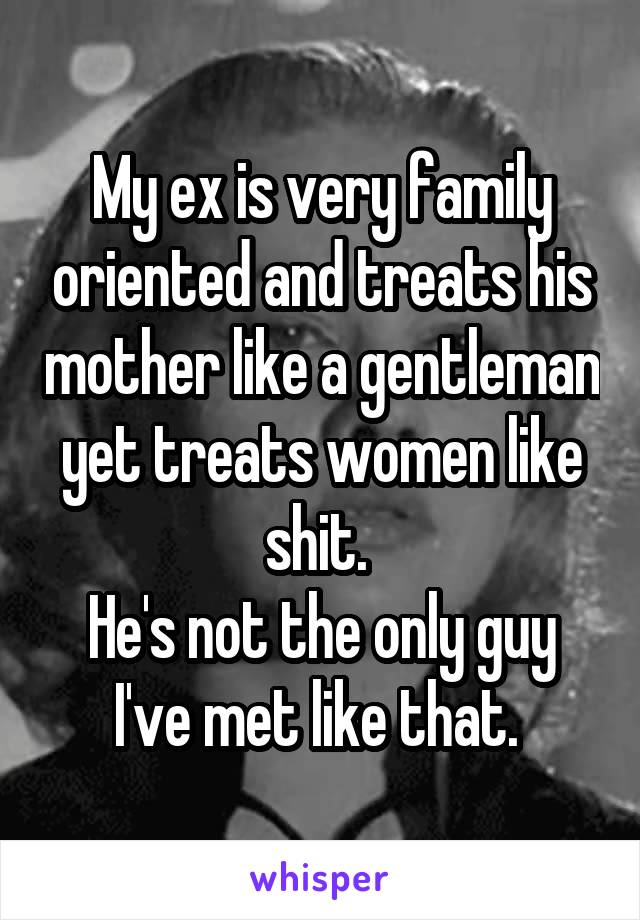 My ex is very family oriented and treats his mother like a gentleman yet treats women like shit. 
He's not the only guy I've met like that. 