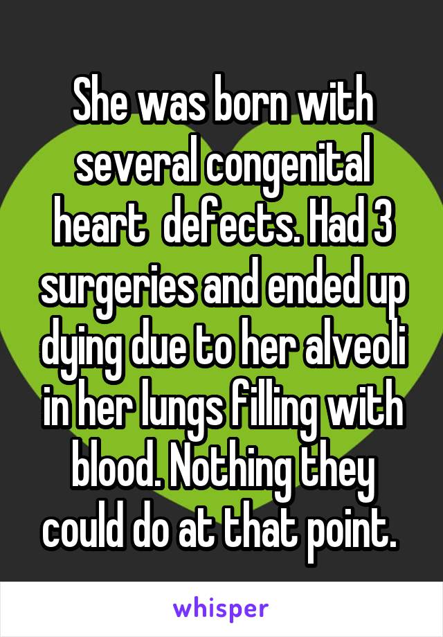 She was born with several congenital heart  defects. Had 3 surgeries and ended up dying due to her alveoli in her lungs filling with blood. Nothing they could do at that point. 