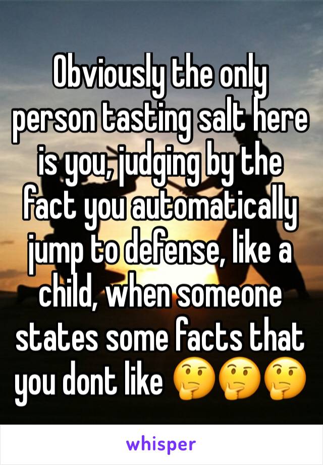 Obviously the only person tasting salt here is you, judging by the fact you automatically jump to defense, like a child, when someone states some facts that you dont like 🤔🤔🤔