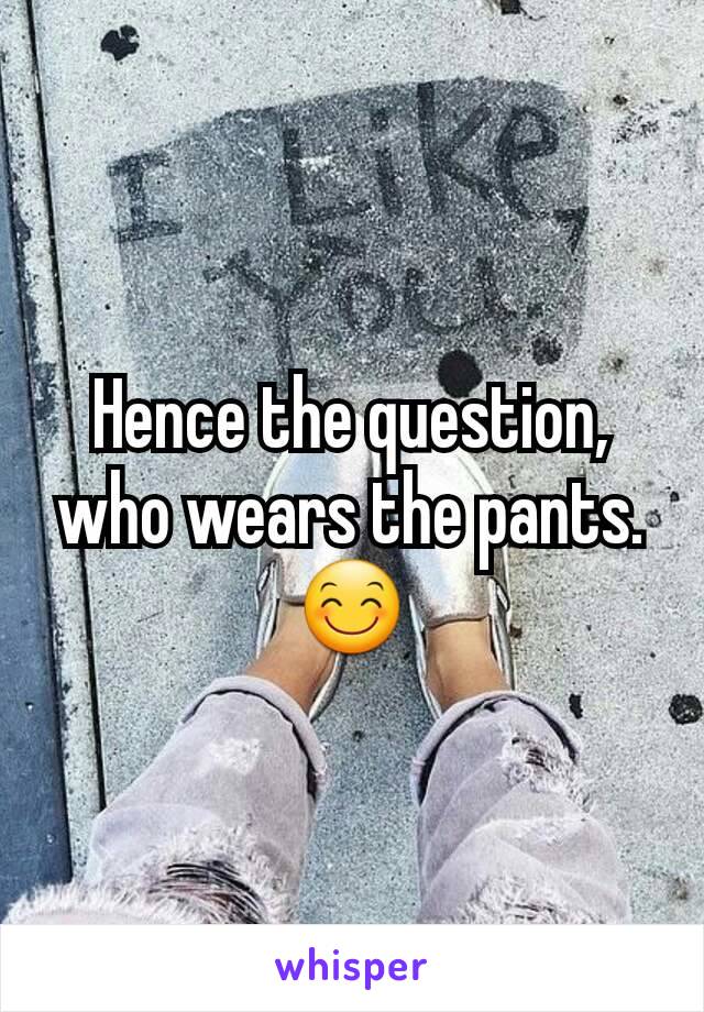 Hence the question, who wears the pants.😊