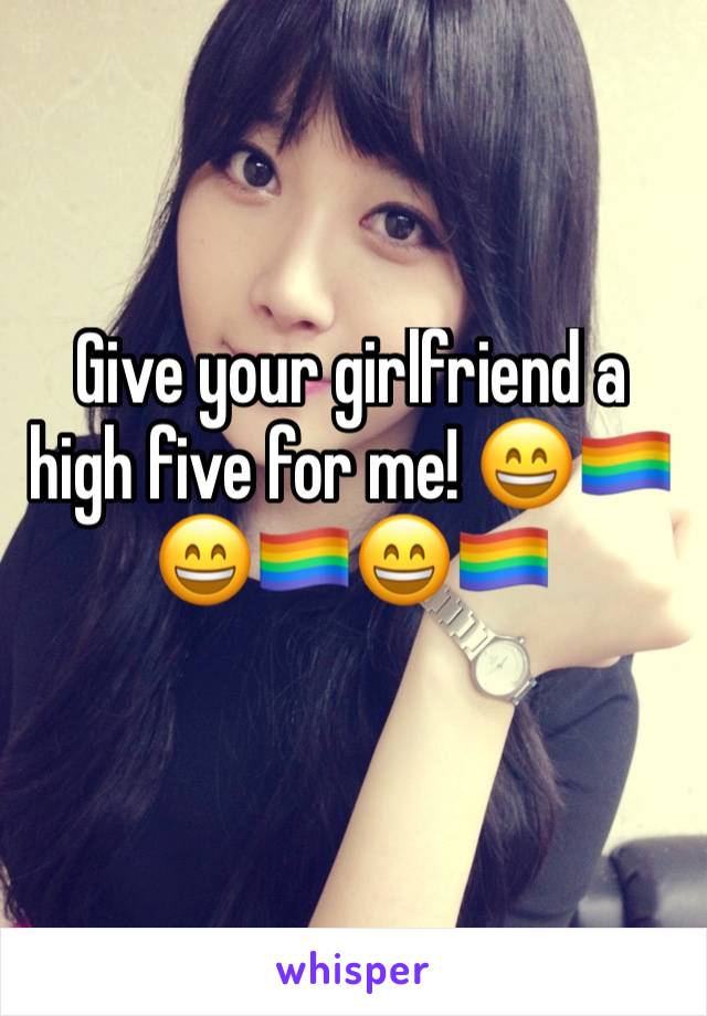 Give your girlfriend a high five for me! 😄🏳️‍🌈😄🏳️‍🌈😄🏳️‍🌈