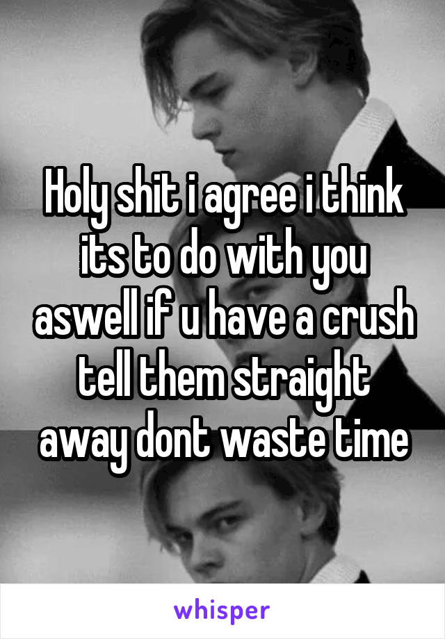 Holy shit i agree i think its to do with you aswell if u have a crush tell them straight away dont waste time