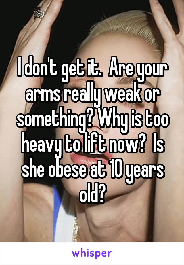 I don't get it.  Are your arms really weak or something? Why is too heavy to lift now?  Is she obese at 10 years old?