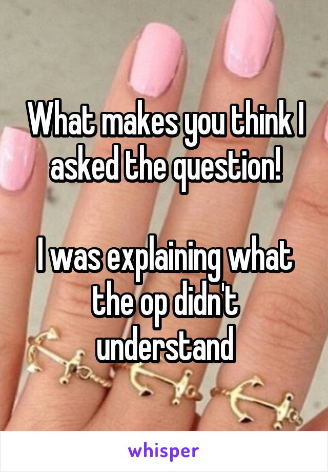 What makes you think I asked the question!

I was explaining what the op didn't understand