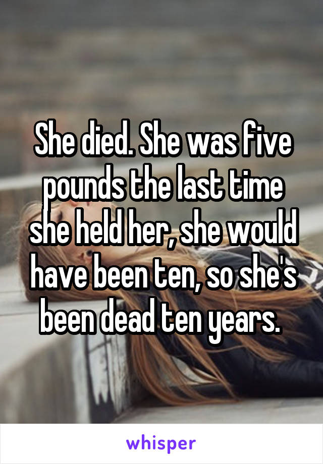 She died. She was five pounds the last time she held her, she would have been ten, so she's been dead ten years. 