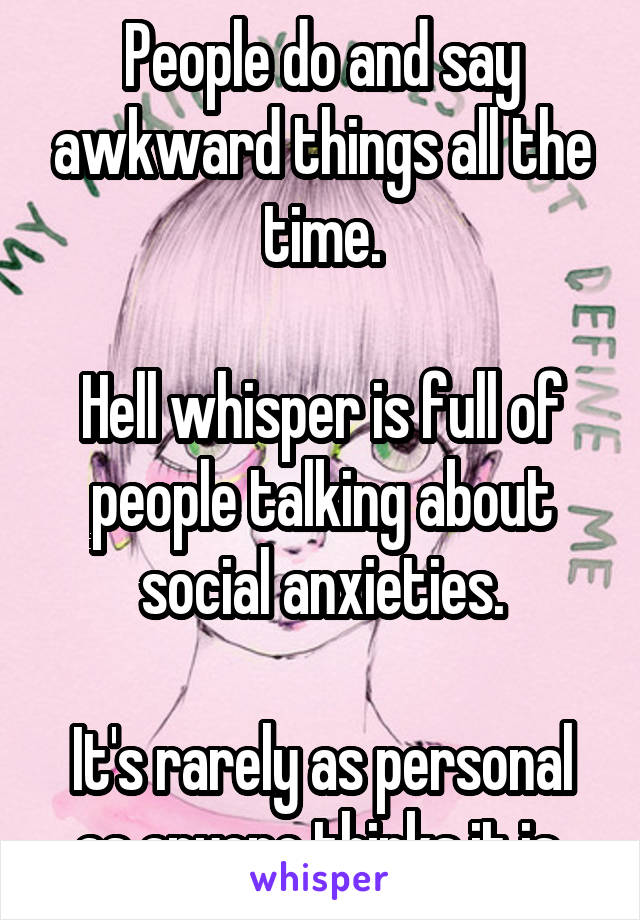 People do and say awkward things all the time.

Hell whisper is full of people talking about social anxieties.

It's rarely as personal as anyone thinks it is 
