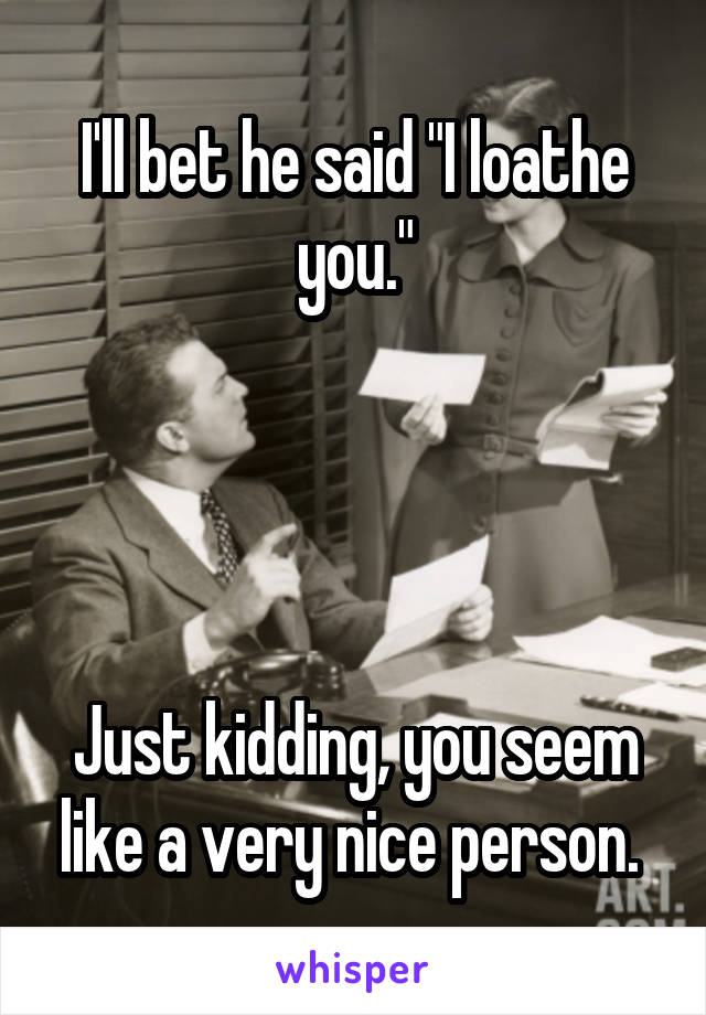 I'll bet he said "I loathe you."




Just kidding, you seem like a very nice person. 