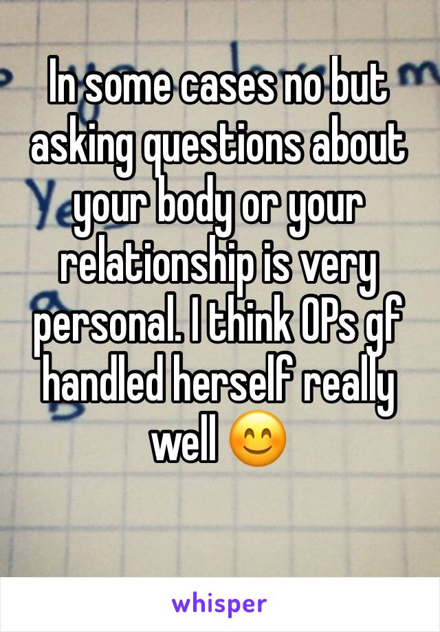 In some cases no but asking questions about your body or your relationship is very personal. I think OPs gf handled herself really well 😊