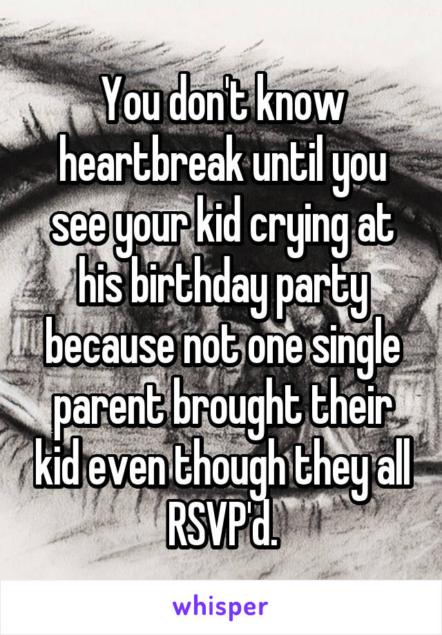 You don't know heartbreak until you see your kid crying at his birthday party because not one single parent brought their kid even though they all RSVP'd.