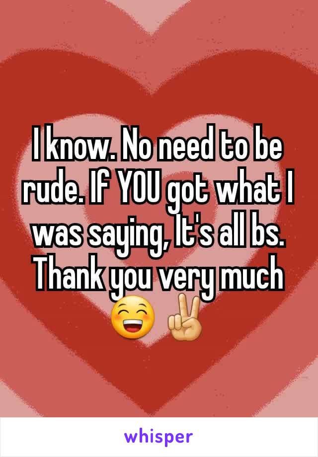 I know. No need to be rude. If YOU got what I was saying, It's all bs. Thank you very much😁✌